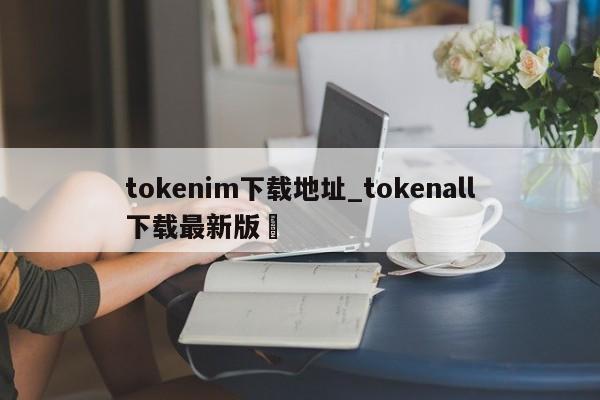 tokenim下载地址_tokenall下载最新版✅