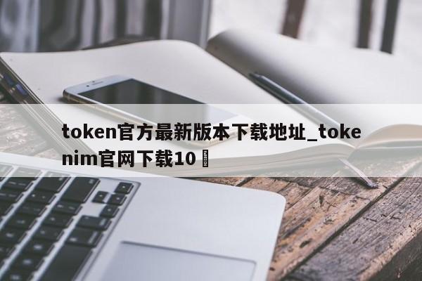 token官方最新版本下载地址_tokenim官网下载10✅