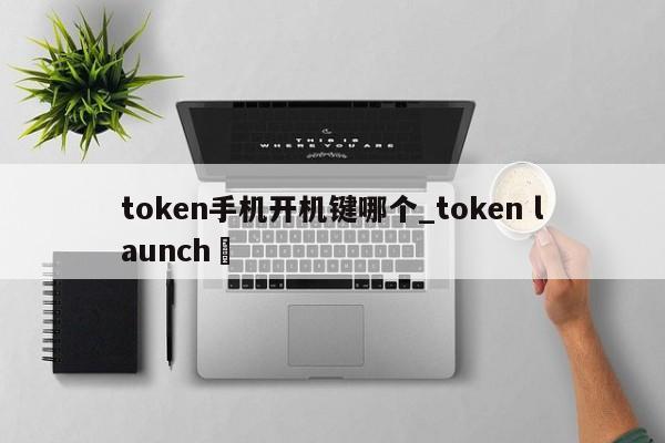 token手机开机键哪个_token launch✅