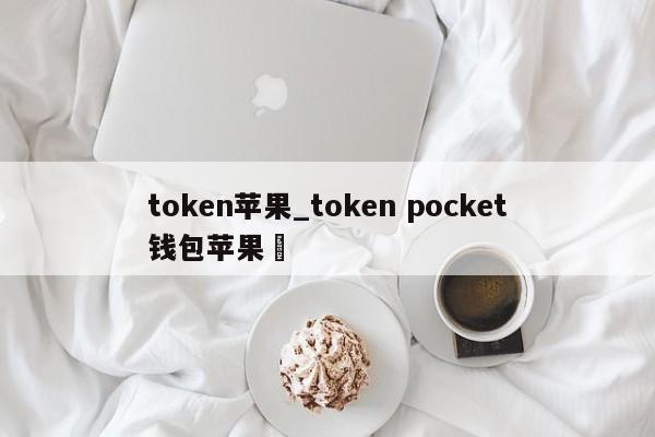 token苹果_token pocket钱包苹果✅